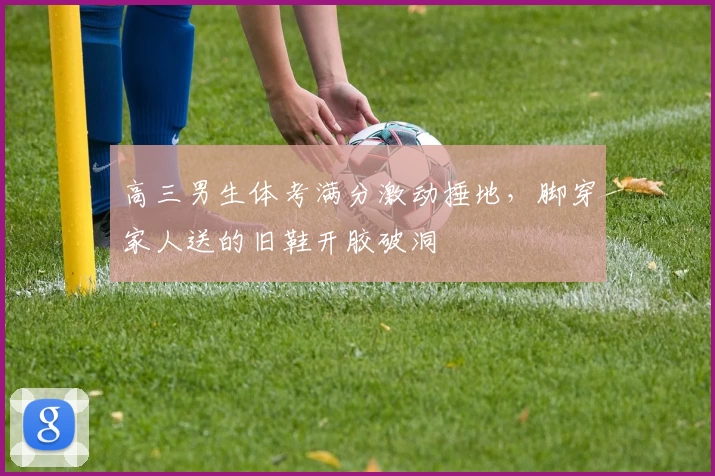 高三男生体考满分激动捶地，脚穿家人送的旧鞋开胶破洞