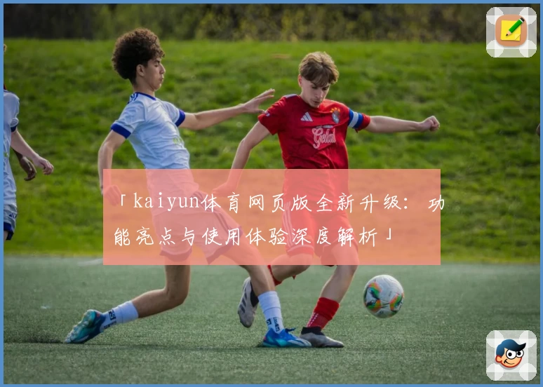 「kaiyun体育网页版全新升级：功能亮点与使用体验深度解析」
