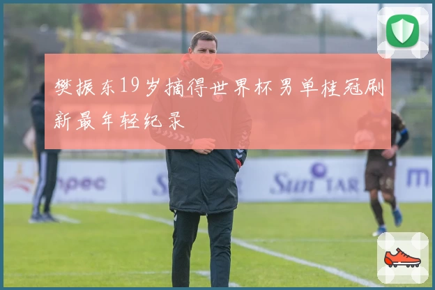 樊振东19岁摘得世界杯男单桂冠刷新最年轻纪录