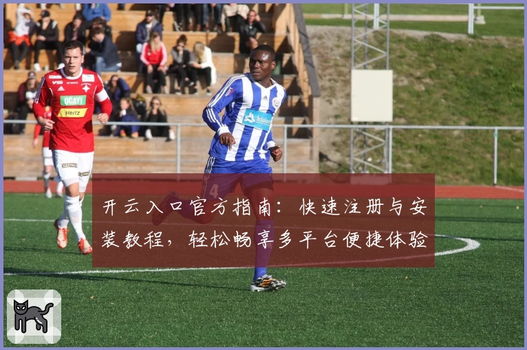 开云入口官方指南:快速注册与安装教程,轻松畅享多平台便捷体验