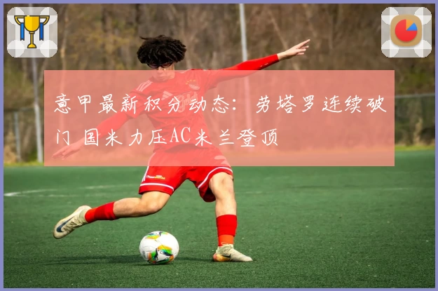 意甲最新积分动态：劳塔罗连续破门 国米力压AC米兰登顶