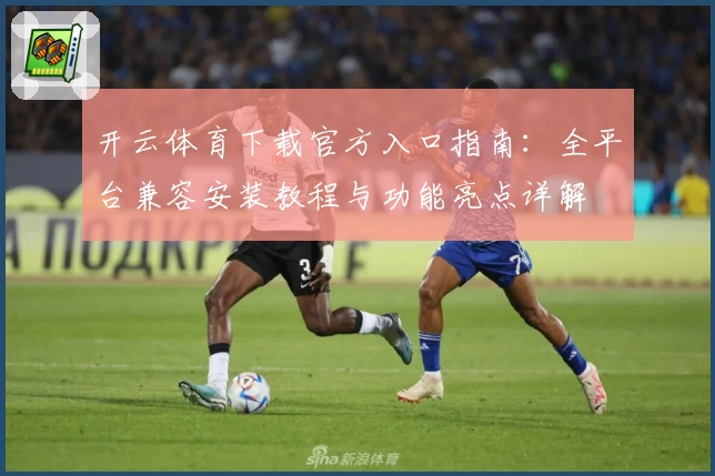 开云体育下载官方入口指南：全平台兼容安装教程与功能亮点详解