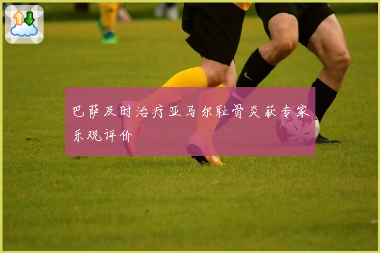 巴萨及时治疗亚马尔耻骨炎获专家乐观评价