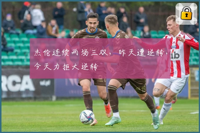 杰伦连续两场三双，昨天遭逆转，今天力拒大逆转