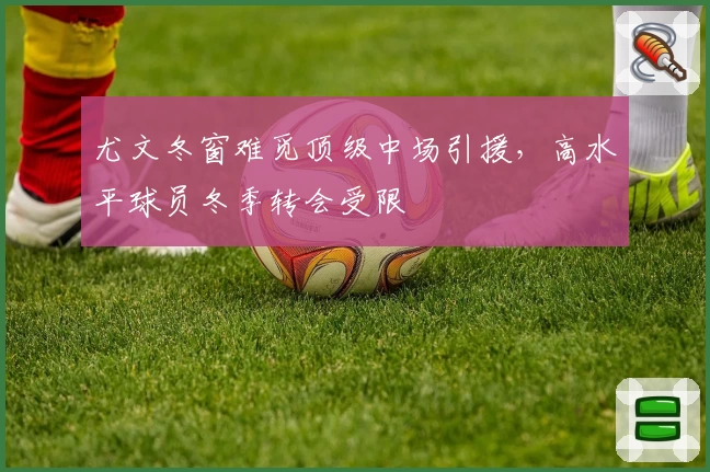 尤文冬窗难觅顶级中场引援，高水平球员冬季转会受限
