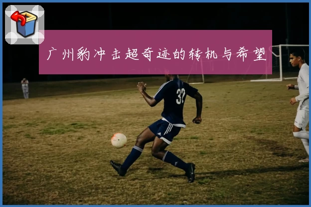 广州豹冲击超奇迹的转机与希望