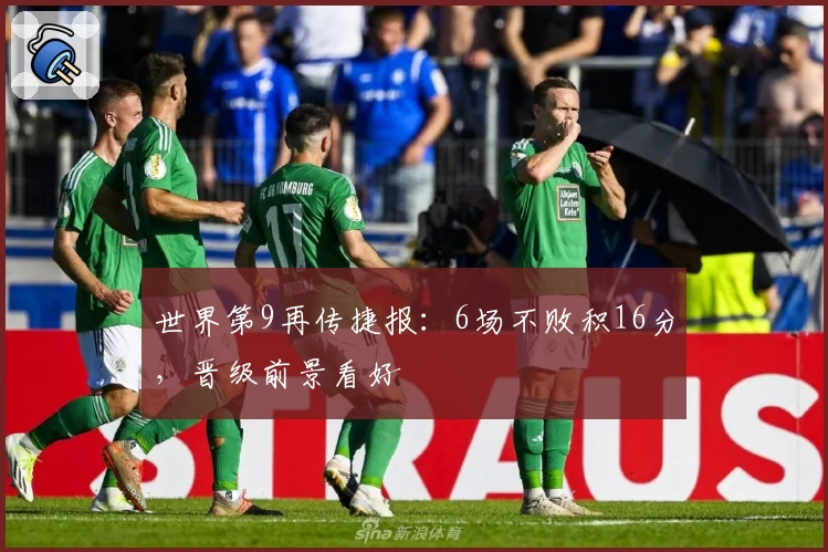 世界第9再传捷报：6场不败积16分，晋级前景看好