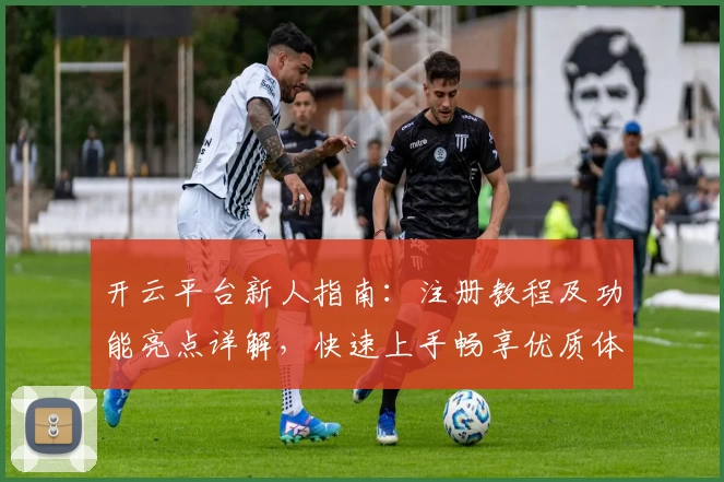 开云平台新人指南：注册教程及功能亮点详解，快速上手畅享优质体验