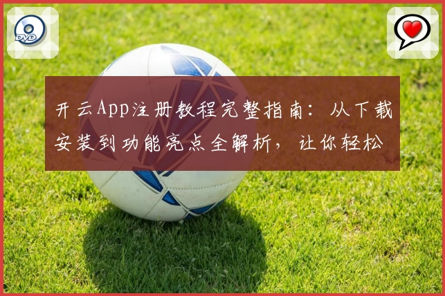 开云App注册教程完整指南：从下载安装到功能亮点全解析，让你轻松上手