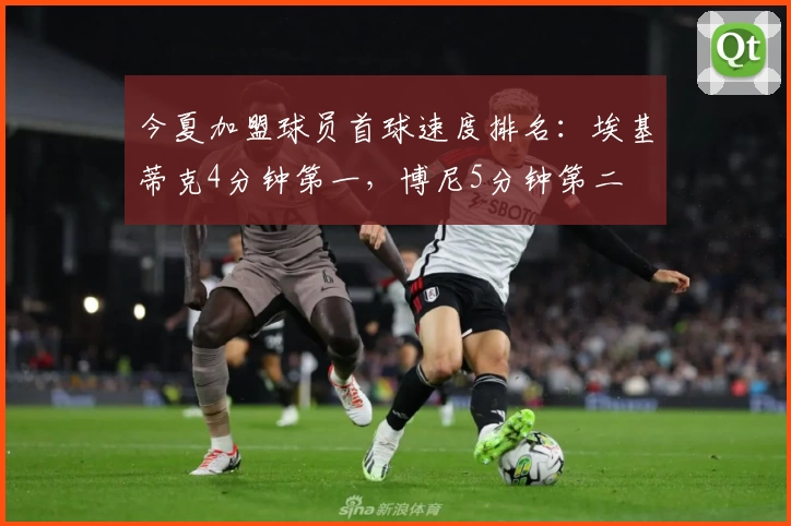 今夏加盟球员首球速度排名:埃基蒂克4分钟第一,博尼5分钟第二
