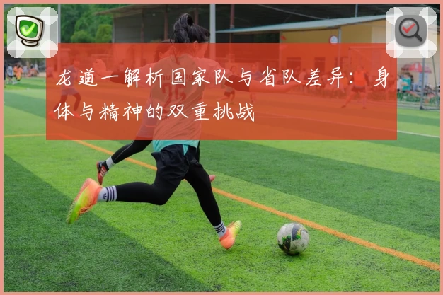 龙道一解析国家队与省队差异：身体与精神的双重挑战
