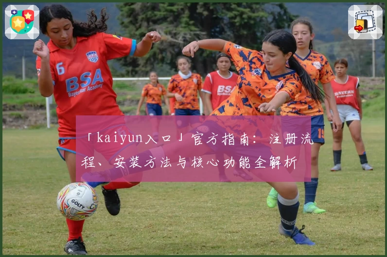 「kaiyun入口」官方指南：注册流程、安装方法与核心功能全解析