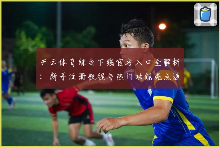 开云体育综合下载官方入口全解析：新手注册教程与热门功能亮点速览