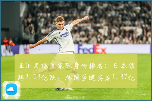 亚洲足球国家队身价排名：日本领跑2.03亿欧，韩国紧随其后1.37亿欧