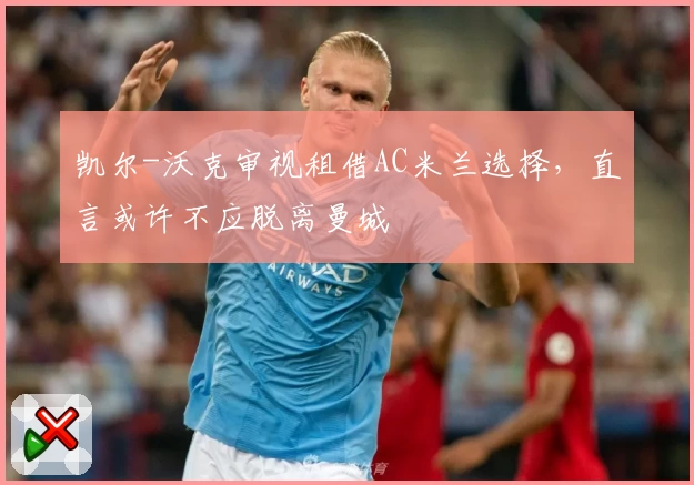 凯尔-沃克审视租借AC米兰选择，直言或许不应脱离曼城