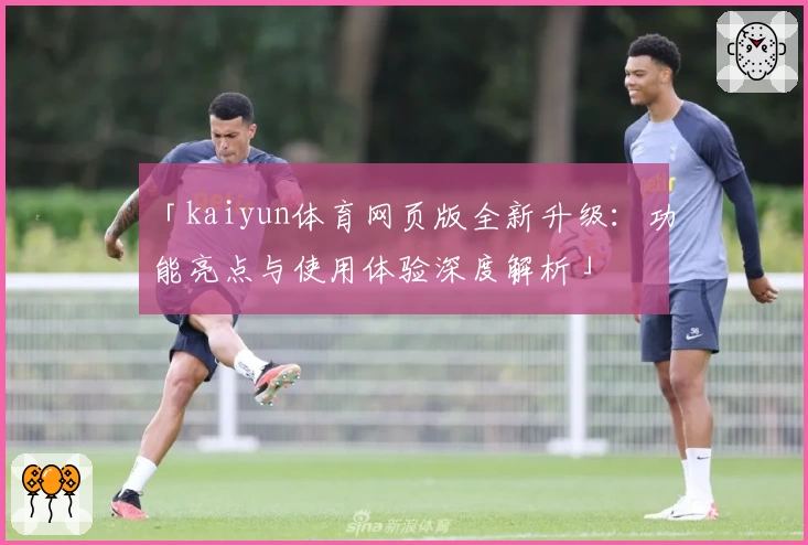 「kaiyun体育网页版全新升级：功能亮点与使用体验深度解析」