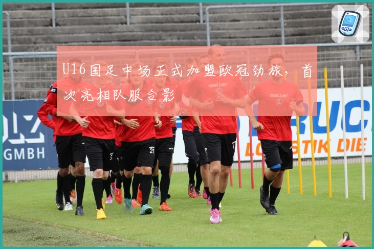 U16国足中场正式加盟欧冠劲旅，首次亮相队服合影