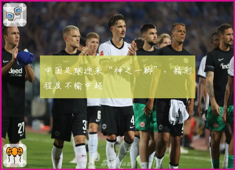 中国足球迎来“神之一脚”，精彩程度不输中超