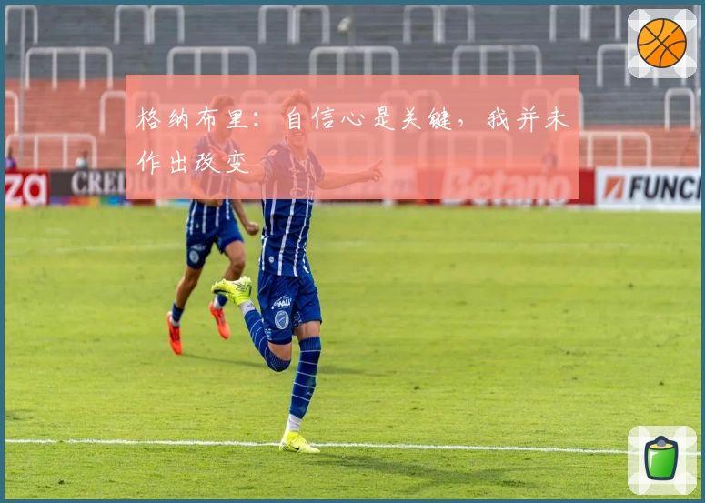 格纳布里:自信心是关键,我并未作出改变