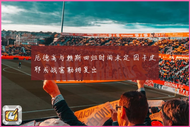 厄德高与赖斯回归时间未定 因卡皮耶或战富勒姆复出