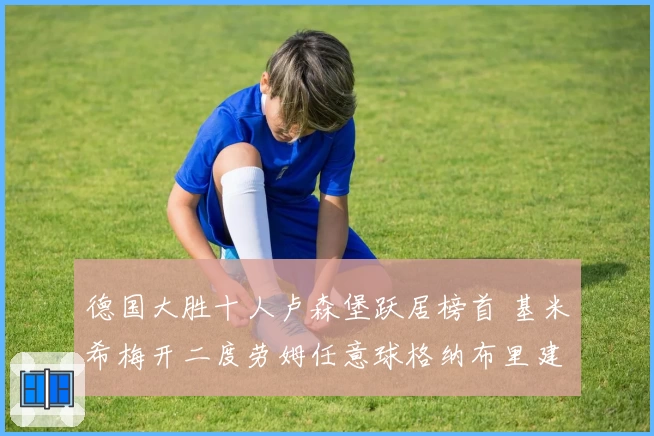 德国大胜十人卢森堡跃居榜首 基米希梅开二度劳姆任意球格纳布里建功