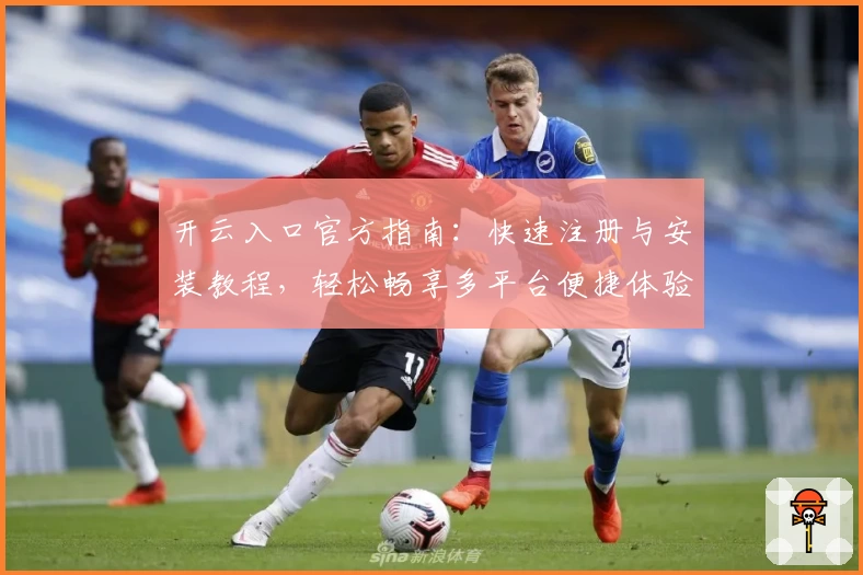 开云入口官方指南：快速注册与安装教程，轻松畅享多平台便捷体验