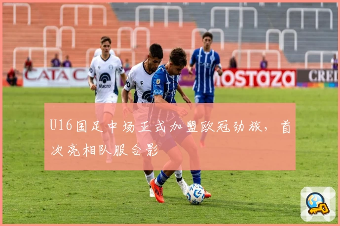 U16国足中场正式加盟欧冠劲旅，首次亮相队服合影