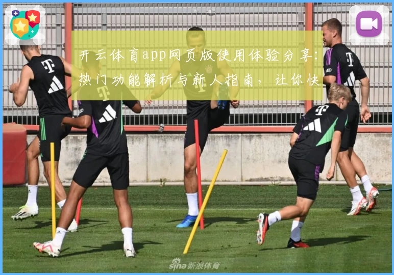 开云体育app网页版使用体验分享：热门功能解析与新人指南，让你快速上手
