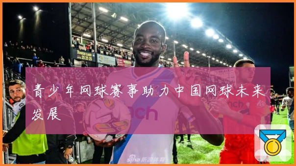 青少年网球赛事助力中国网球未来发展