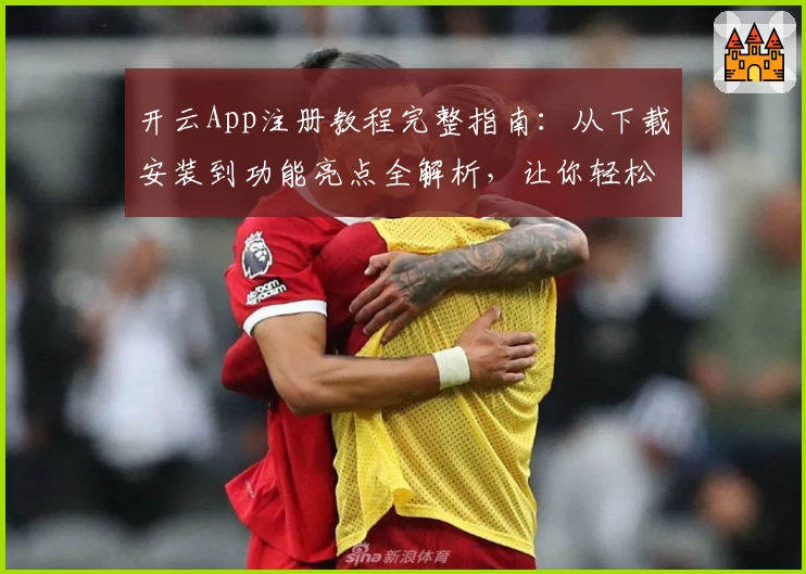 开云App注册教程完整指南：从下载安装到功能亮点全解析，让你轻松上手