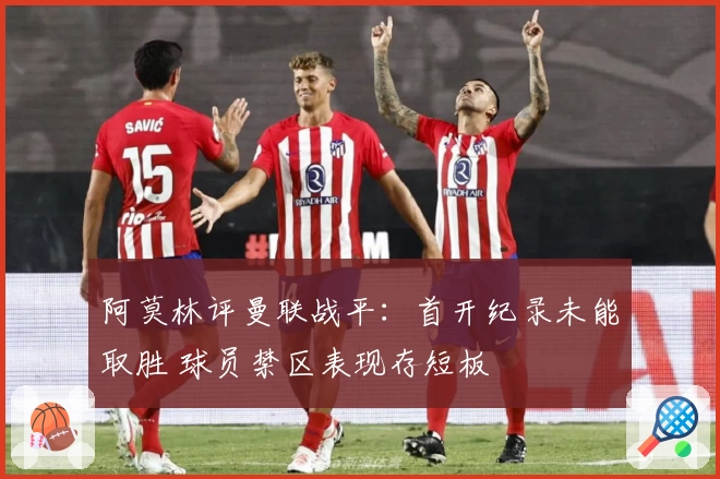 阿莫林评曼联战平：首开纪录未能取胜 球员禁区表现存短板