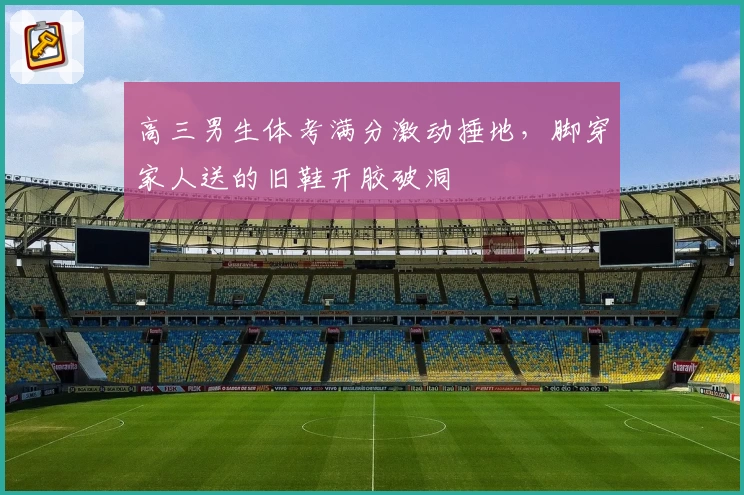 高三男生体考满分激动捶地,脚穿家人送的旧鞋开胶破洞