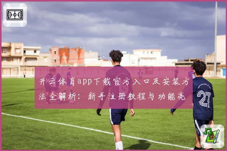 开云体育app下载官方入口及安装方法全解析：新手注册教程与功能亮点详解