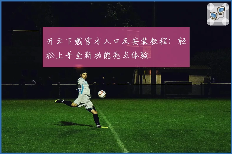 开云下载官方入口及安装教程：轻松上手全新功能亮点体验