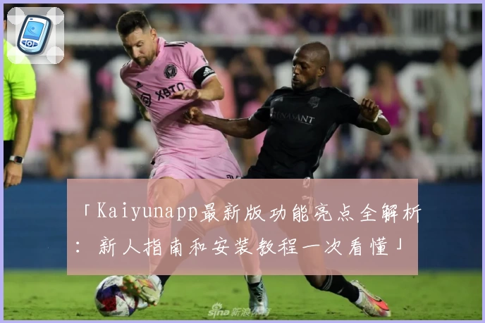 「Kaiyunapp最新版功能亮点全解析：新人指南和安装教程一次看懂」