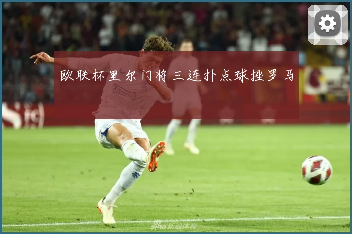 欧联杯里尔门将三连扑点球挫罗马