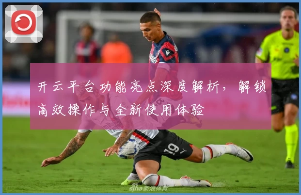 开云平台功能亮点深度解析，解锁高效操作与全新使用体验