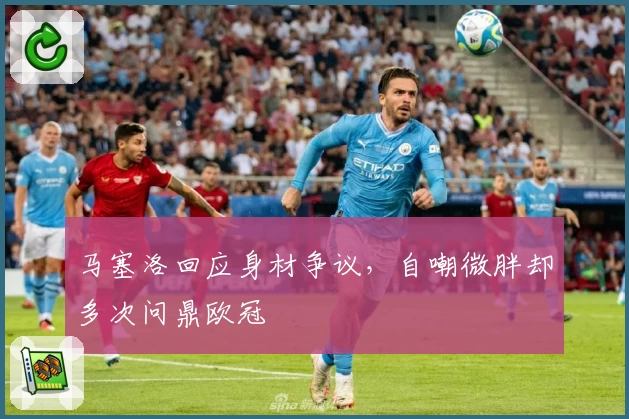 马塞洛回应身材争议，自嘲微胖却多次问鼎欧冠