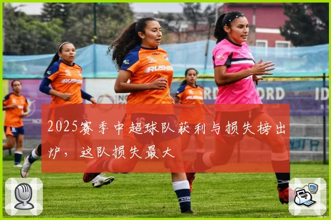 2025赛季中超球队获利与损失榜出炉，这队损失最大