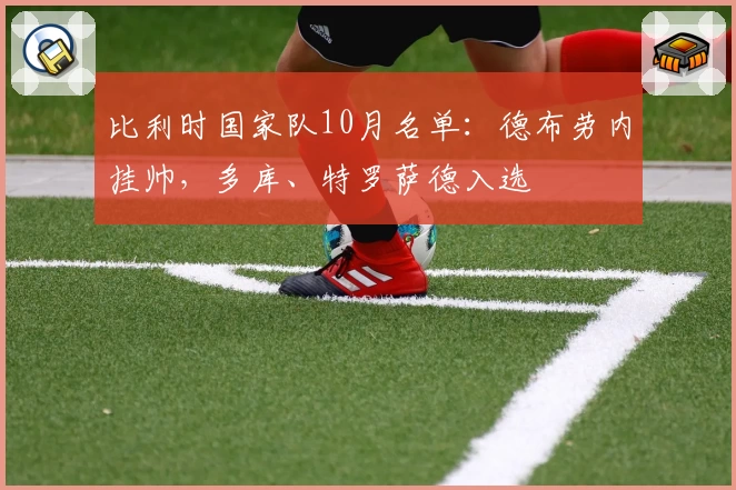 比利时国家队10月名单：德布劳内挂帅，多库、特罗萨德入选