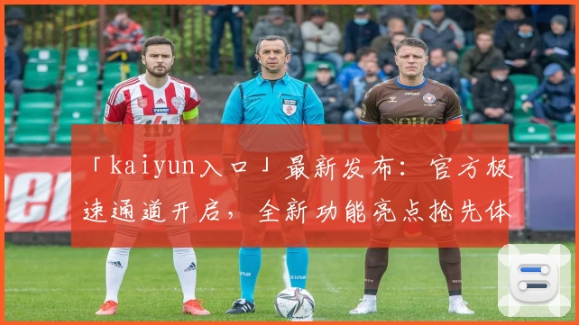 「kaiyun入口」最新发布：官方极速通道开启，全新功能亮点抢先体验！