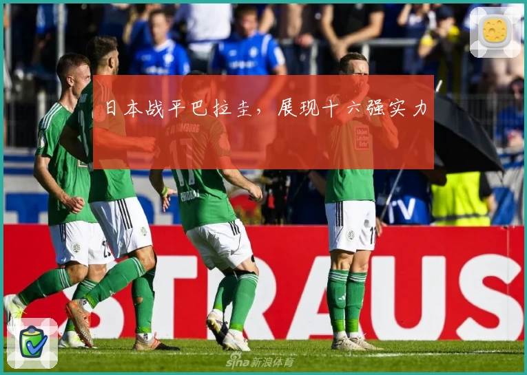日本战平巴拉圭，展现十六强实力