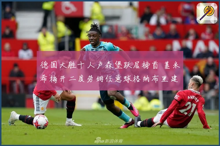 德国大胜十人卢森堡跃居榜首 基米希梅开二度劳姆任意球格纳布里建功