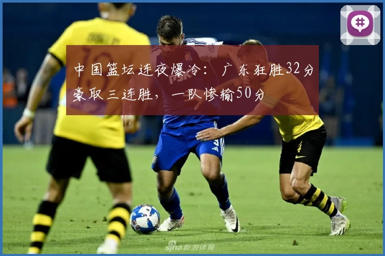 中国篮坛连夜爆冷：广东狂胜32分豪取三连胜，一队惨输50分