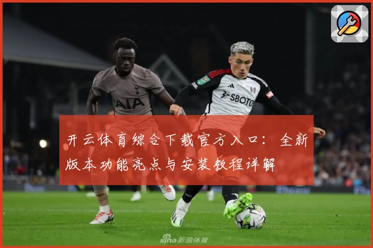 开云体育综合下载官方入口：全新版本功能亮点与安装教程详解