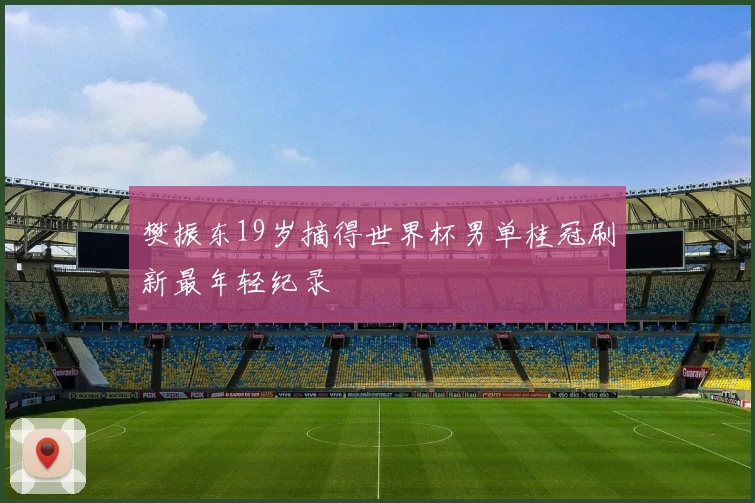 樊振东19岁摘得世界杯男单桂冠刷新最年轻纪录